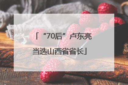 “70后”卢东亮当选山西省省长