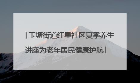 玉塘街道红星社区夏季养生讲座为老年居民健康护航