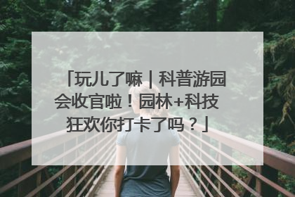玩儿了嘛｜科普游园会收官啦！园林+科技狂欢你打卡了吗？
