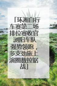 环湘自行车赛第二场排位赛收官 浏阳车队强势领跑，多支劲旅上演圈数拉锯战