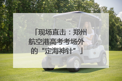现场直击：郑州航空港高考考场外的“定海神针”