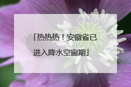 热热热！安徽省已进入降水空窗期