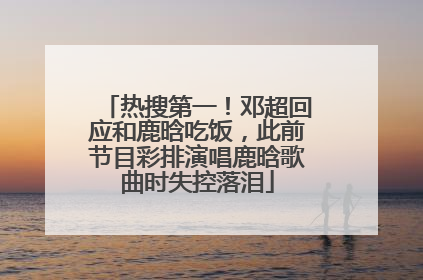 热搜第一！邓超回应和鹿晗吃饭，此前节目彩排演唱鹿晗歌曲时失控落泪
