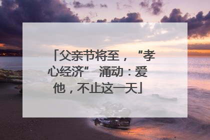 父亲节将至，“孝心经济” 涌动：爱他，不止这一天