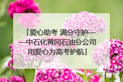 爱心助考 满分守护——中石化黄冈石油分公司用爱心为高考护航