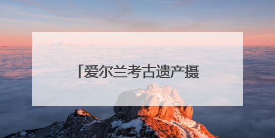 爱尔兰考古遗产摄影展在成都启幕