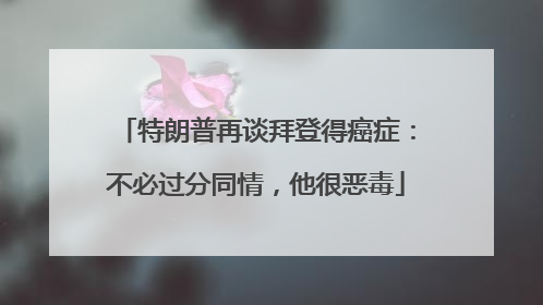 特朗普再谈拜登得癌症：不必过分同情，他很恶毒
