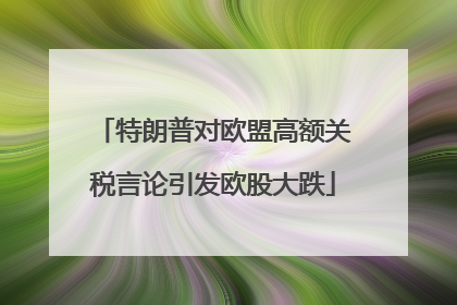 特朗普对欧盟高额关税言论引发欧股大跌