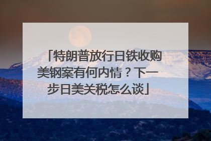 特朗普放行日铁收购美钢案有何内情？下一步日美关税怎么谈