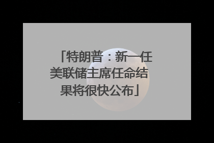 特朗普：新一任美联储主席任命结果将很快公布