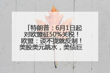 特朗普：6月1日起对欧盟征50%关税！欧盟：谈不拢就反制！美股美元跳水，美债巨震，黄金大涨！多名美高官、议员被指“精准”买卖股票