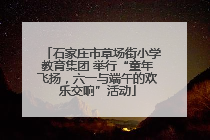 石家庄市草场街小学教育集团 举行“童年飞扬，六一与端午的欢乐交响”活动