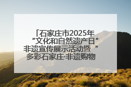 石家庄市2025年“文化和自然遗产日”非遗宣传展示活动暨“多彩石家庄·非遗购物节”倒计时1天