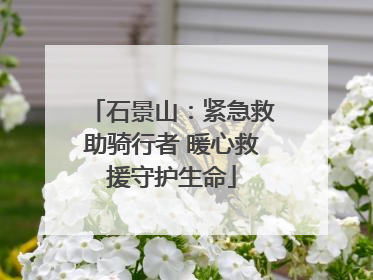 石景山：紧急救助骑行者 暖心救援守护生命