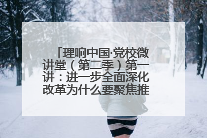 理响中国·党校微讲堂（第二季）第一讲：进一步全面深化改革为什么要聚焦推进中国式现代化
