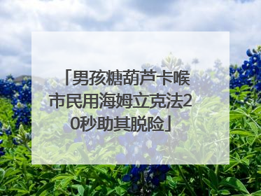 男孩糖葫芦卡喉 市民用海姆立克法20秒助其脱险
