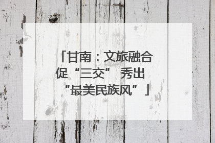 甘南：文旅融合促“三交” 秀出“最美民族风”