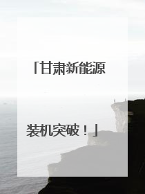 甘肃新能源装机突破！