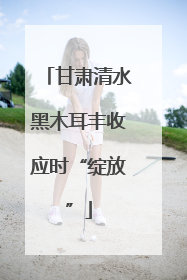 甘肃清水黑木耳丰收应时“绽放”