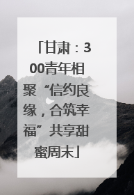 甘肃：300青年相聚“信约良缘，合筑幸福”共享甜蜜周末