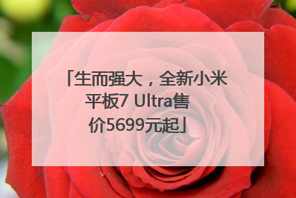 生而强大，全新小米平板7 Ultra售价5699元起