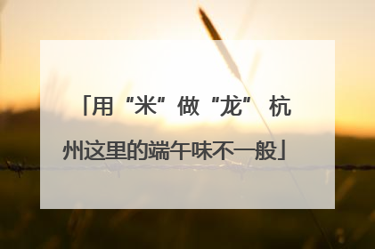 用“米”做“龙” 杭州这里的端午味不一般