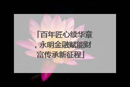 百年匠心续华章，永明金融赋能财富传承新征程
