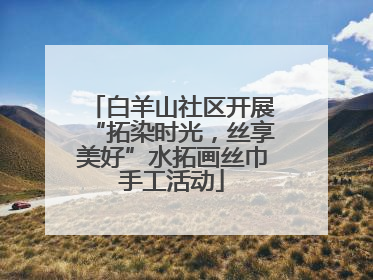 白羊山社区开展“拓染时光，丝享美好”水拓画丝巾手工活动