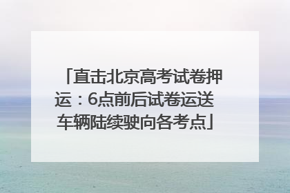 直击北京高考试卷押运：6点前后试卷运送车辆陆续驶向各考点