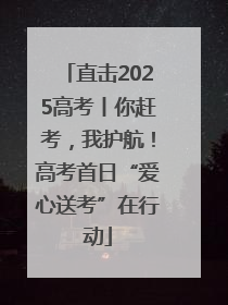 直击2025高考丨你赶考，我护航！高考首日“爱心送考”在行动