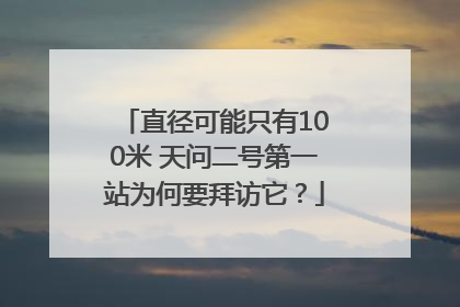 直径可能只有100米 天问二号第一站为何要拜访它？