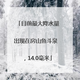 目前最大降水量出现在房山鱼斗泉，14.0毫米