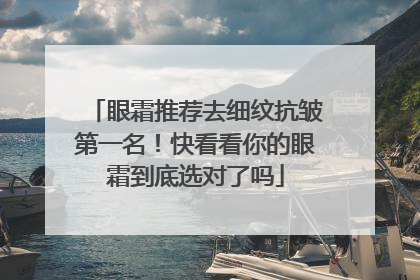 眼霜推荐去细纹抗皱第一名！快看看你的眼霜到底选对了吗