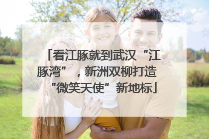 看江豚就到武汉“江豚湾”，新洲双柳打造“微笑天使”新地标