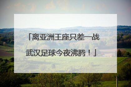 离亚洲王座只差一战 武汉足球今夜沸腾！