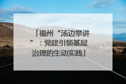 福州“汤边攀讲”：党建引领基层治理的生动实践