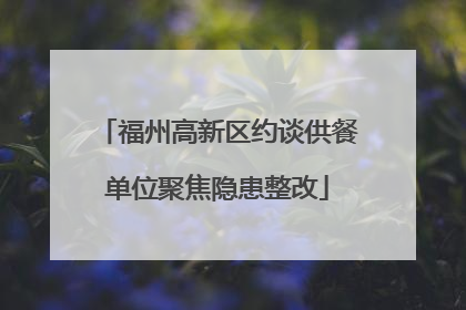 福州高新区约谈供餐单位聚焦隐患整改