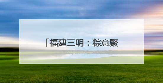 福建三明：粽意聚菁英 关爱暖征途