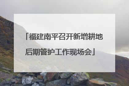 福建南平召开新增耕地后期管护工作现场会