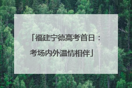 福建宁德高考首日：考场内外温情相伴