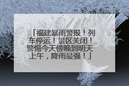 福建暴雨警报！列车停运！景区关闭！警惕今天傍晚到明天上午，降雨最强！
