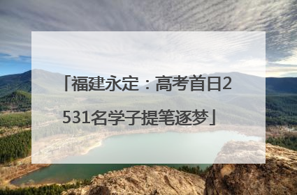 福建永定：高考首日2531名学子提笔逐梦
