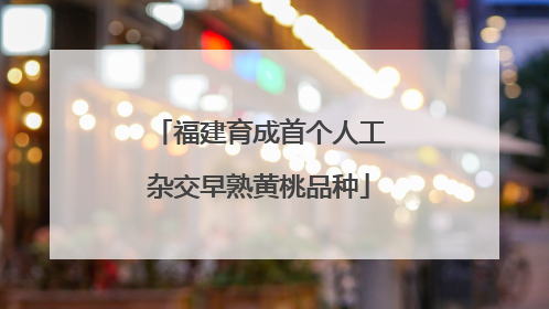 福建育成首个人工杂交早熟黄桃品种