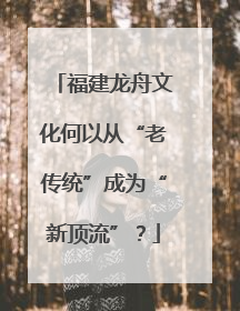 福建龙舟文化何以从“老传统”成为“新顶流”？
