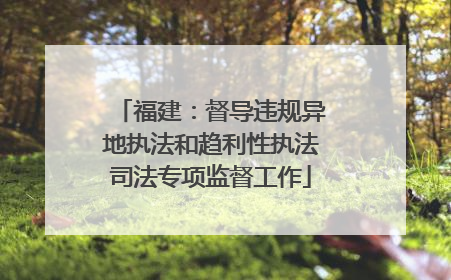福建：督导违规异地执法和趋利性执法司法专项监督工作