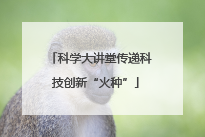 科学大讲堂传递科技创新“火种”