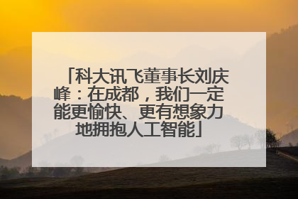 科大讯飞董事长刘庆峰：在成都，我们一定能更愉快、更有想象力地拥抱人工智能