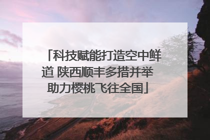 科技赋能打造空中鲜道 陕西顺丰多措并举助力樱桃飞往全国