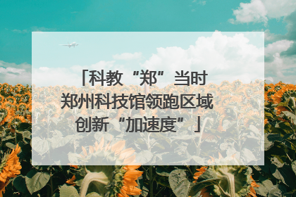 科教“郑”当时 郑州科技馆领跑区域创新“加速度”