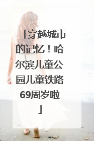 穿越城市的记忆！哈尔滨儿童公园儿童铁路69周岁啦